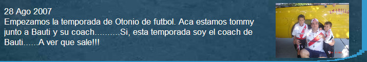 28 Ago 2007 
Empezamos la temporada de Otonio de 
futbol. Aca estamos tommy junto a 
Bauti y su coach..........Si, esta 
temporada soy el coach de Bauti......A 
ver que sale!!!